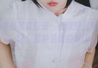 日奈娇油亮写真图册：就像阳光亲吻肌肤，啊，那种温暖的呢喃